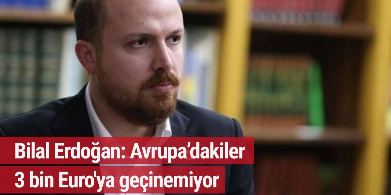 Bilal Erdoğan: Avrupa’dakiler 3 bin Euro'ya geçinemiyor