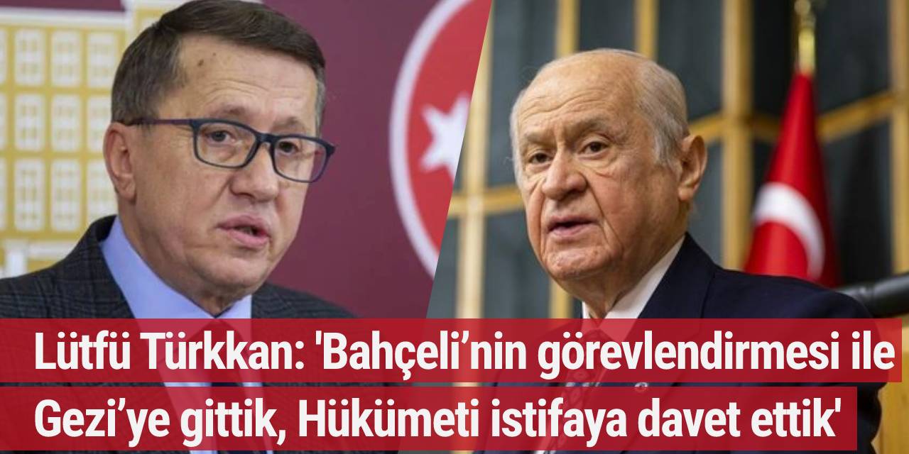 Lütfü Türkkan: 'Bahçeli’nin görevlendirmesi ile Gezi’ye gittik, Hükümeti istifaya davet ettik'