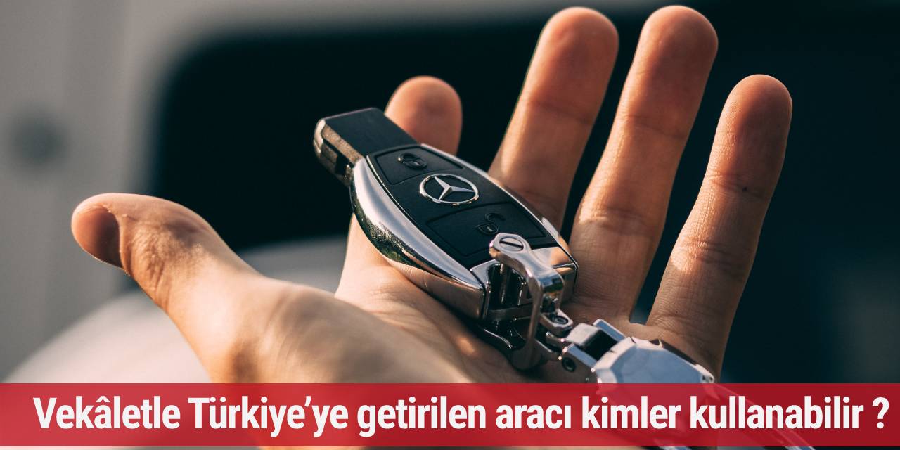 Vekâletle Türkiye’ye getirilen aracı kimler kullanabilir ?