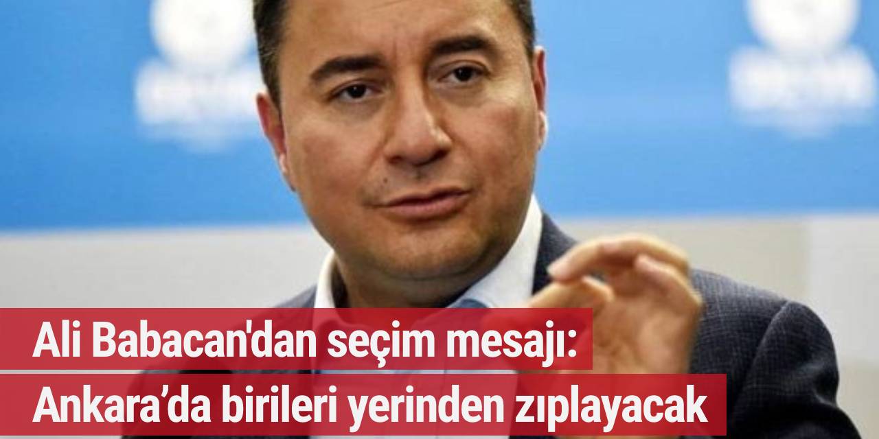 Ali Babacan'dan seçim mesajı: Ankara’da birileri yerinden zıplayacak