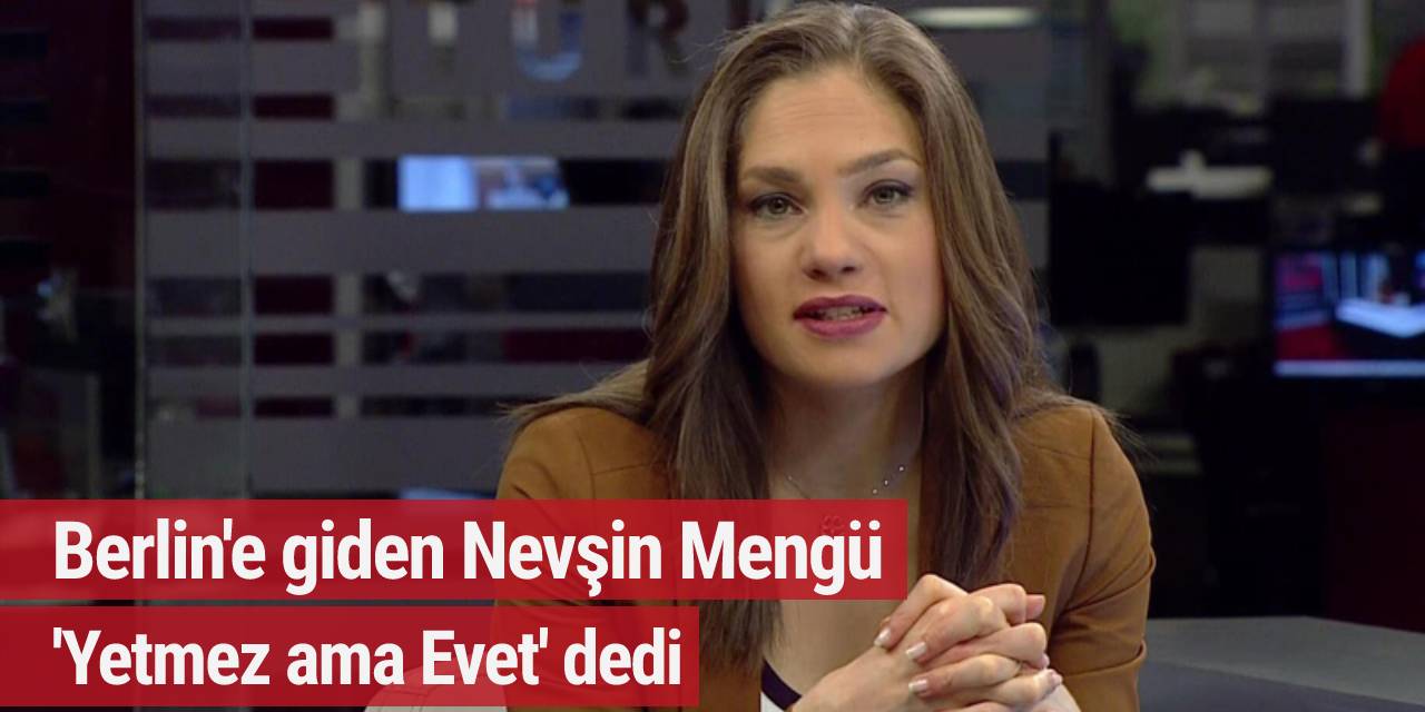 Berlin'e giden Nevşin Mengü 'Yetmez ama Evet' dedi