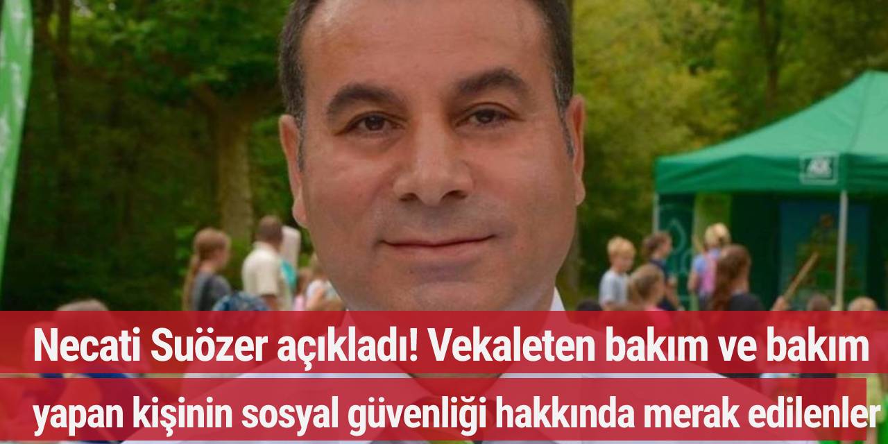 Necati Suözer açıkladı!  Vekaleten bakım ve bakım yapan kişinin sosyal güvenliği hakkında merak edilenler...