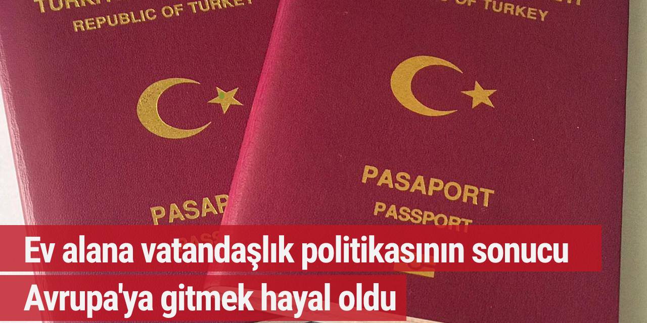 Ev alana vatandaşlık politikasının sonucu Avrupa'ya gitmek hayal oldu