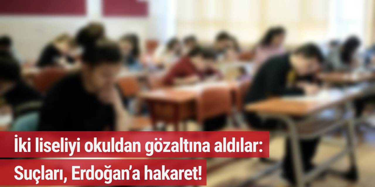 İki liseliyi okuldan gözaltına aldılar: Suçları, Erdoğan’a hakaret!