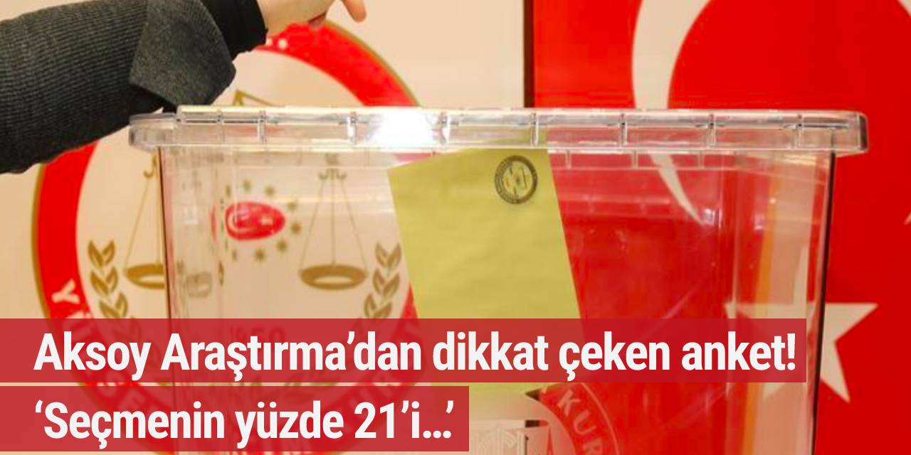 Aksoy Araştırma’dan dikkat çeken anket! ‘Seçmenin yüzde 21’i…’