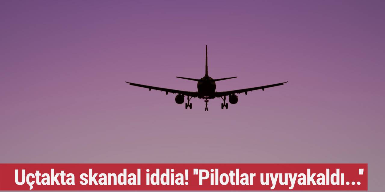 Uçtakta skandal iddia! ''Pilotlar uyuyakaldı...''