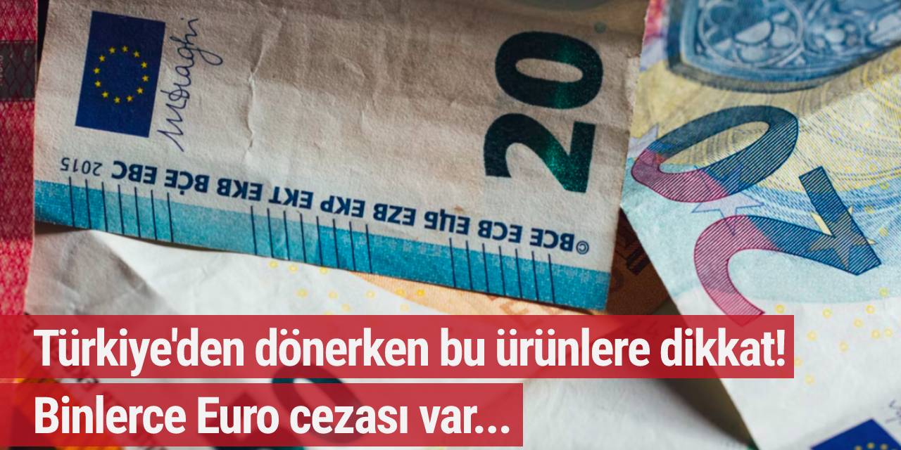 Türkiye'den dönerken bu ürünlere dikkat! Binlerce Euro cezası var...