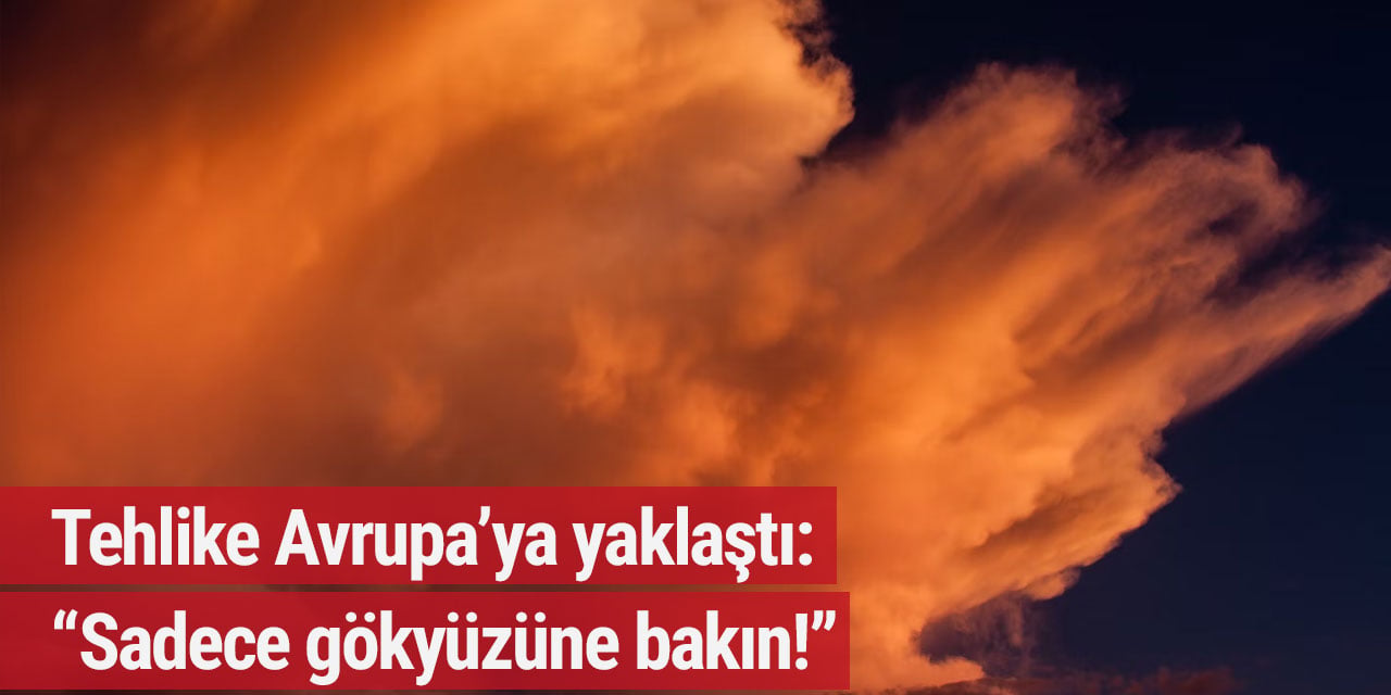 Tehlike Avrupa’ya yaklaştı: “Sadece gökyüzüne bakın!”
