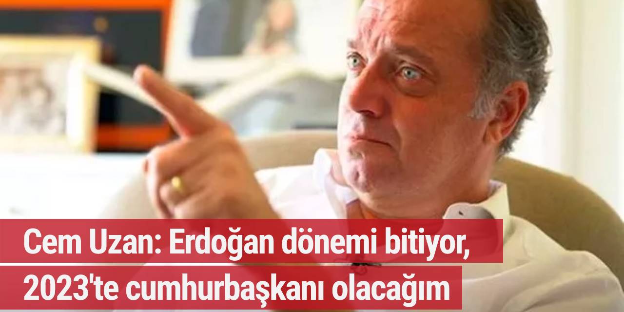 Cem Uzan: Erdoğan dönemi bitiyor, 2023'te cumhurbaşkanı olacağım
