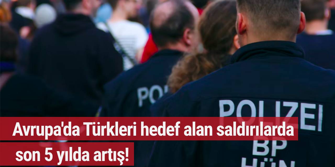 Avrupa'da Türkleri hedef alan saldırılarda son 5 yılda artış!