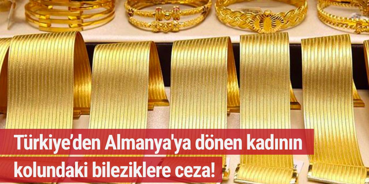 Türkiye’den Almanya'ya dönen kadının kolundaki bileziklere ceza!