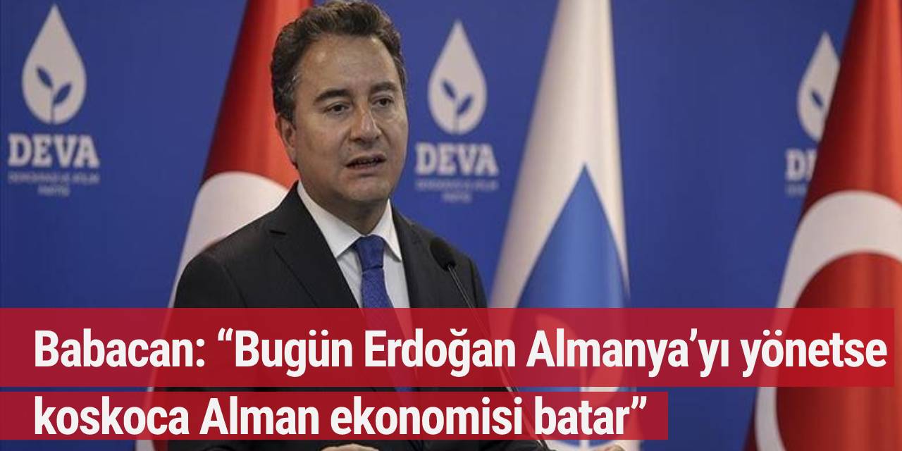 Babacan: “Bugün Erdoğan Almanya’yı yönetse koskoca Alman ekonomisi batar”