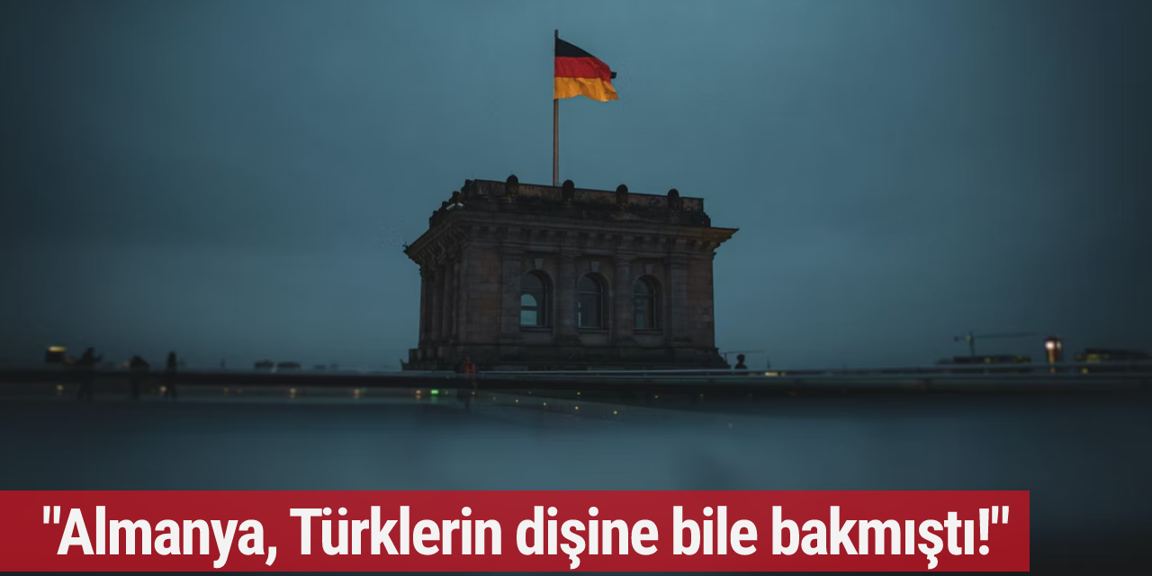 "Almanya, Türklerin dişine bile bakmıştı!"