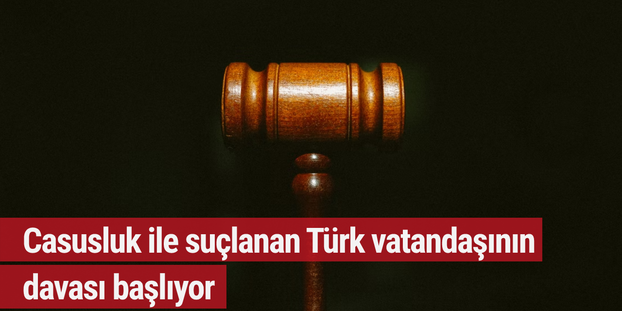 Casusluk ile suçlanan Türk vatandaşının davası başlıyor
