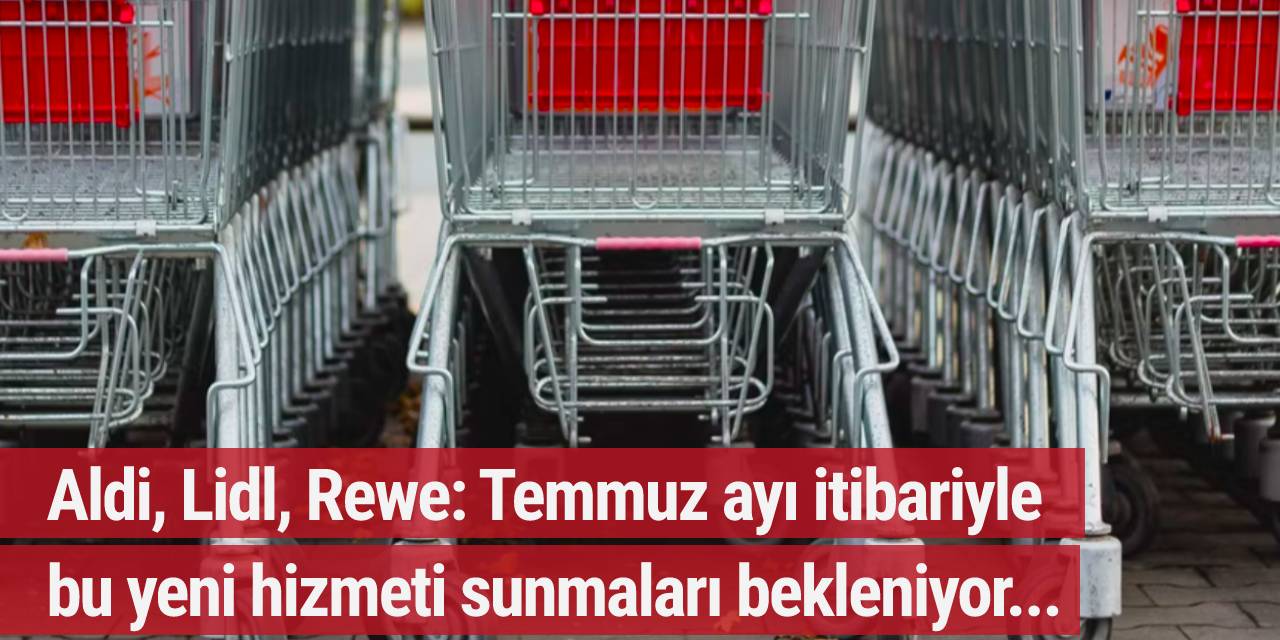 Aldi, Lidl. Rewe: Temmuz ayı itibariyle  bu yeni hizmeti sunmaları bekleniyor...