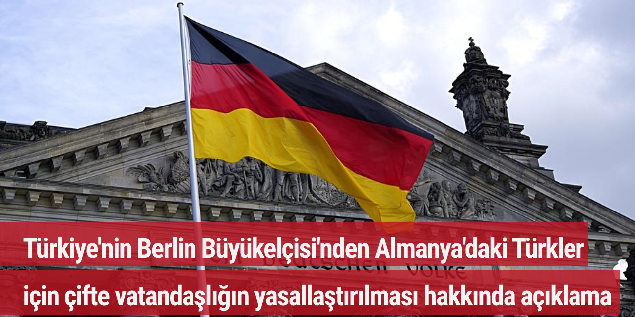 Türkiye'nin Berlin Büyükelçisi'nden Almanya'daki Türkler için çifte vatandaşlığın yasallaştırılması hakkında açıklama