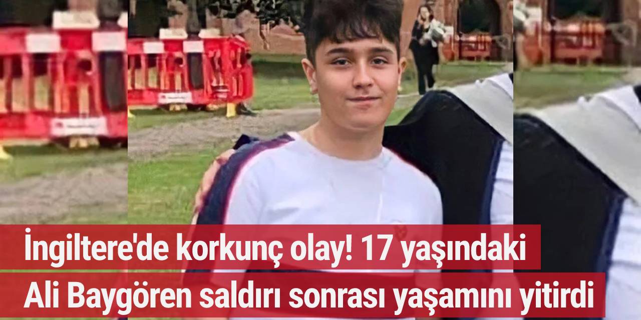 İngiltere'de korkunç olay! 17 yaşındaki Ali Baygören saldırı sonrası yaşamını yitirdi