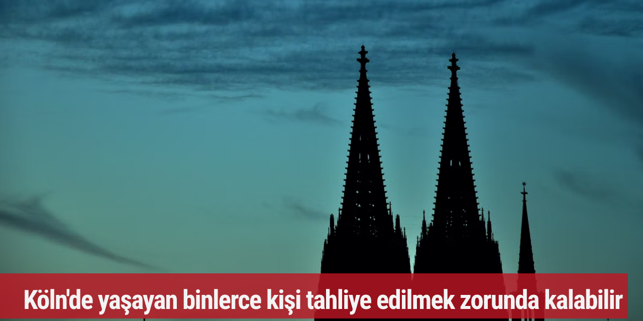 Köln'de yaşayan binlerce kişi tahliye edilmek zorunda kalabilir