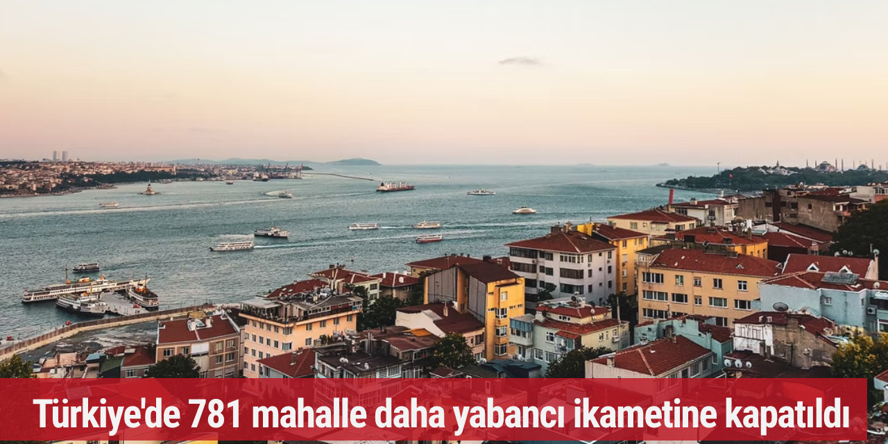Türkiye'de 781 mahalle daha yabancı ikametine kapatıldı