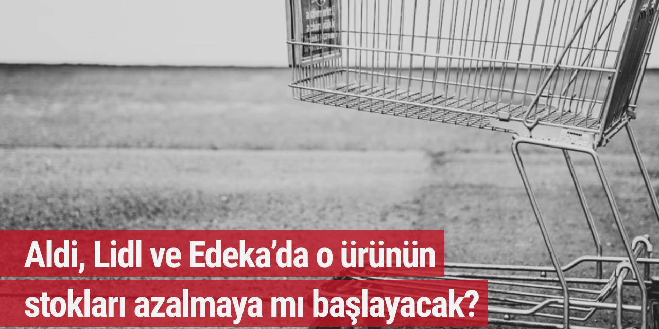 Aldi, Lidl ve Edeka’da o ürünün stokları azalmaya mı başlayacak?
