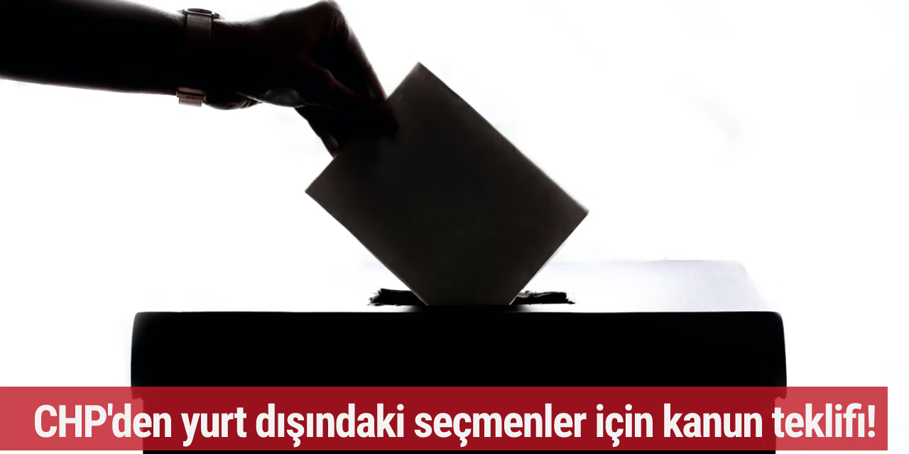 CHP'den yurt dışındaki seçmenler için kanun teklifi!