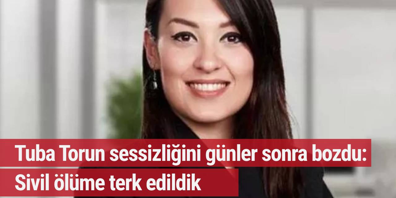 Tuba Torun sessizliğini günler sonra bozdu: Sivil ölüme terk edildik