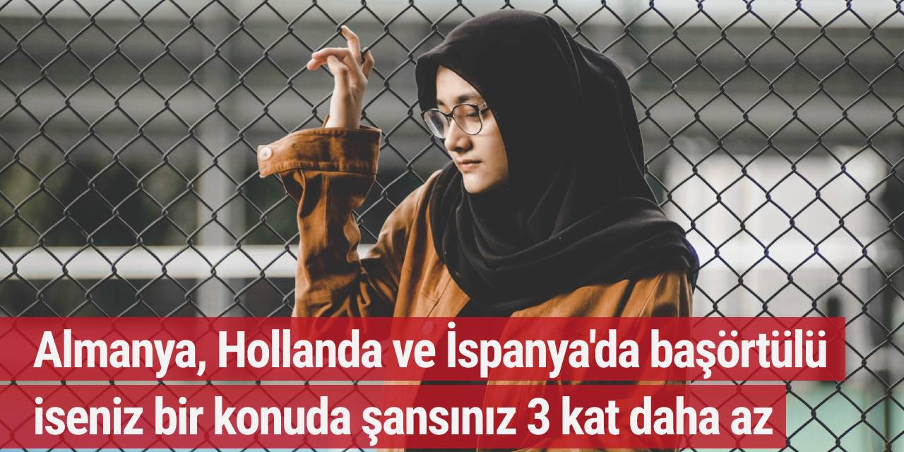 Almanya, Hollanda ve İspanya'da başörtülü iseniz bir konuda şansınız 3 kat daha az