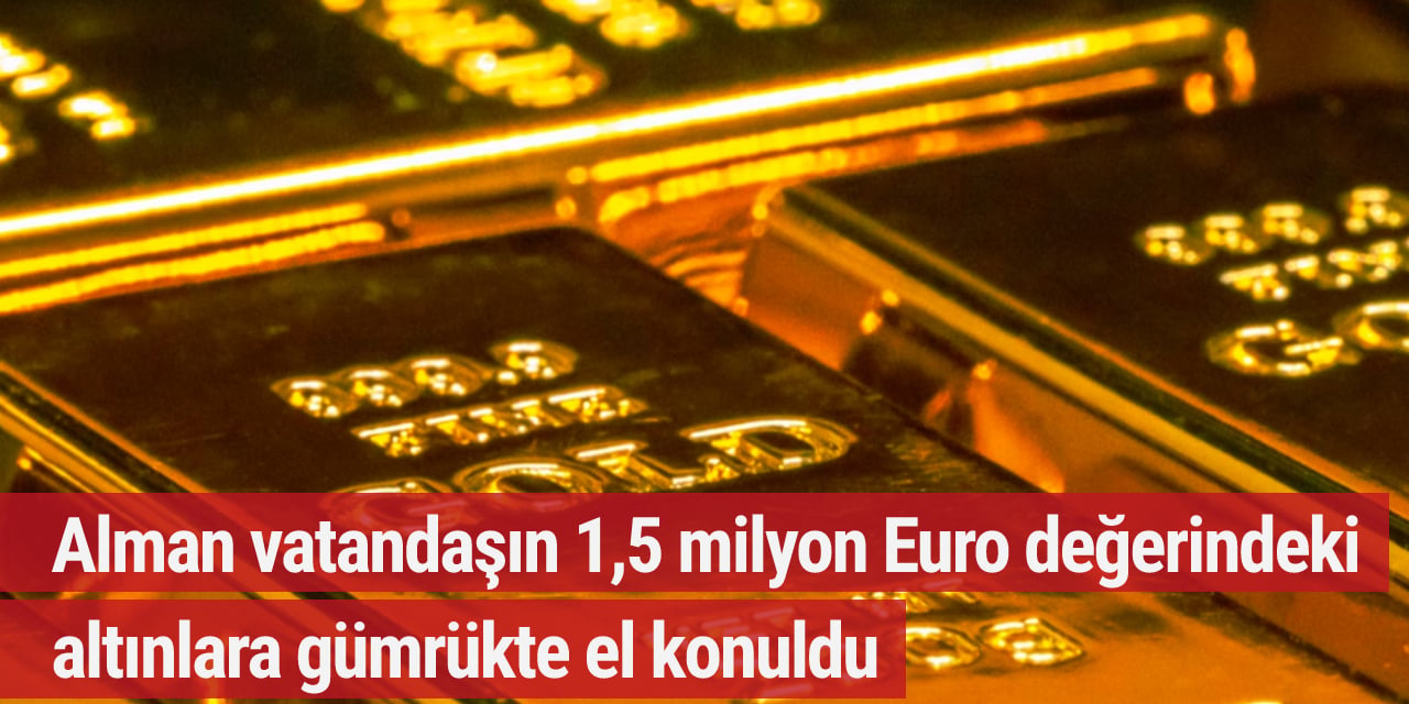 Alman vatandaşın 1,5 milyon Euro değerindeki altınlara gümrükte el konuldu
