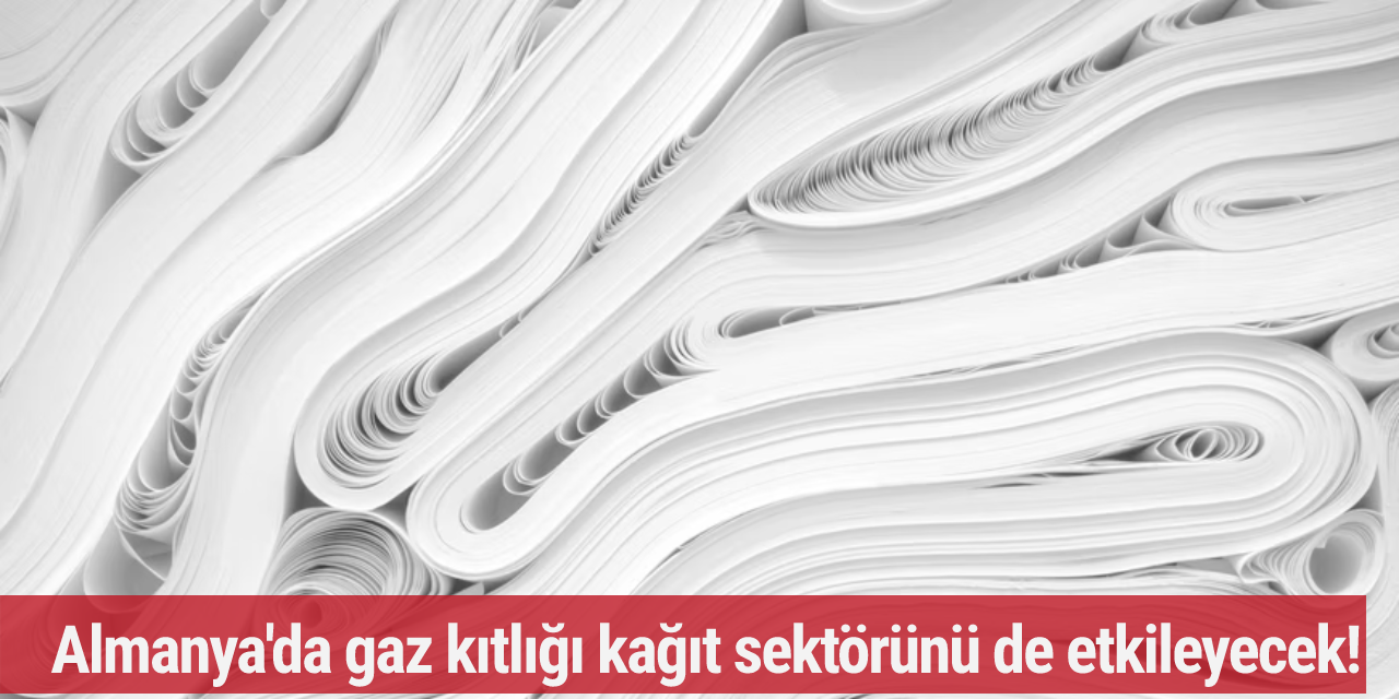 Almanya'da gaz kıtlığı kağıt sektörünü de etkileyecek!