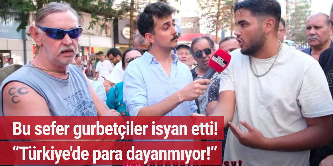 Bu sefer gurbetçiler isyan etti! ‘’Türkiye'de para dayanmıyor!’’