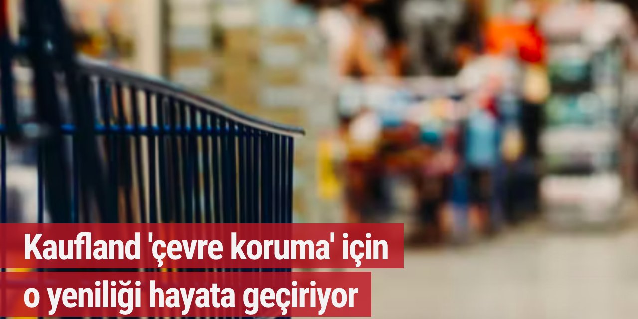 Kaufland 'çevre koruma' için o yeniliği hayata geçiriyor