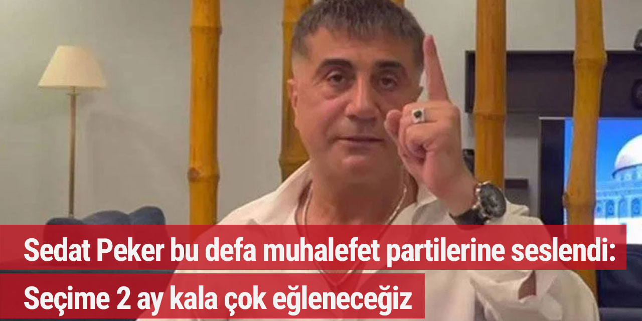 Sedat Peker bu defa muhalefet partilerine seslendi: Seçime 2 ay kala çok eğleneceğiz
