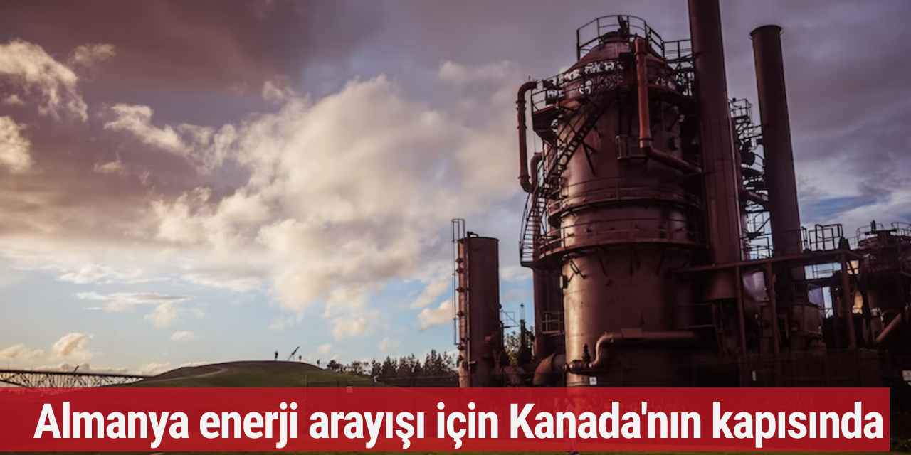Almanya enerji arayışı için Kanada'nın kapısında!