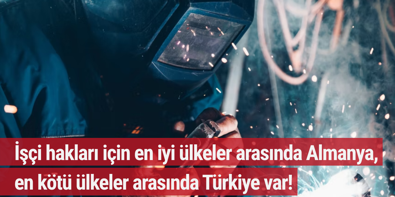 İşçi hakları için en iyi ülkeler arasında Almanya, en kötü ülkeler arasında Türkiye var!