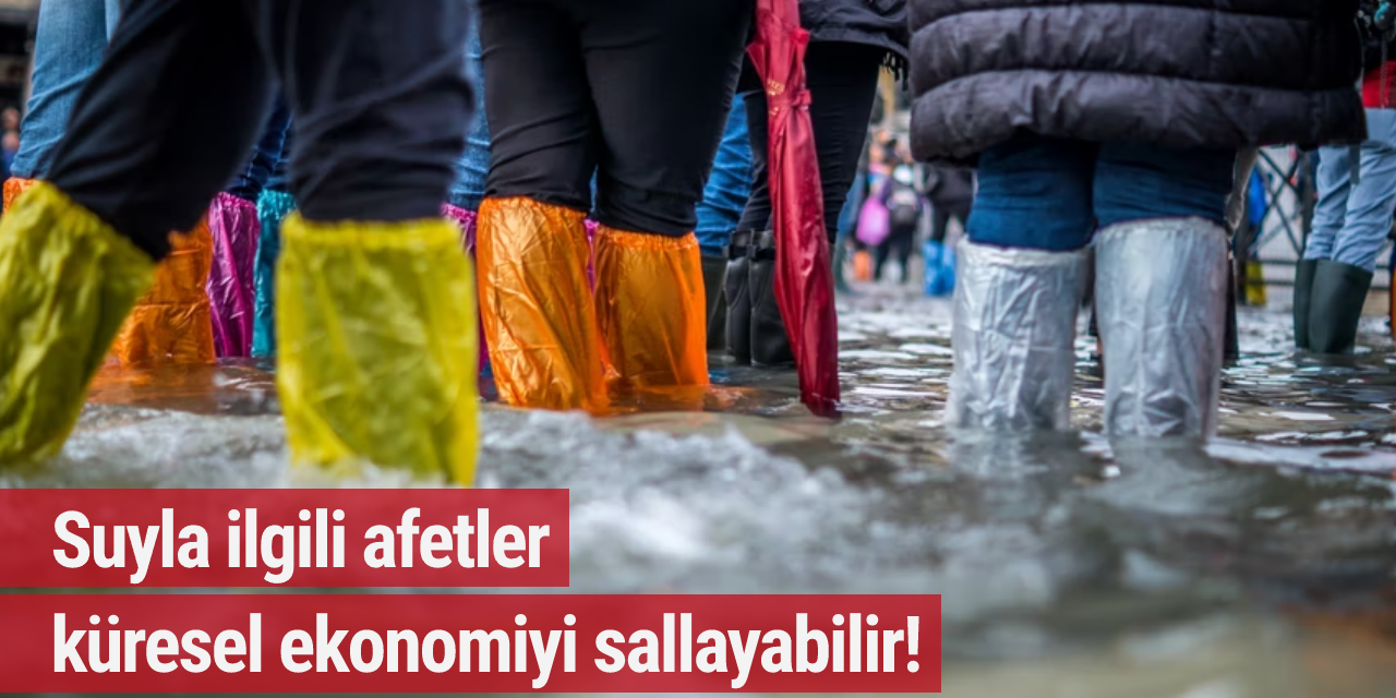 Suyla ilgili afetler küresel ekonomiyi sallayabilir!