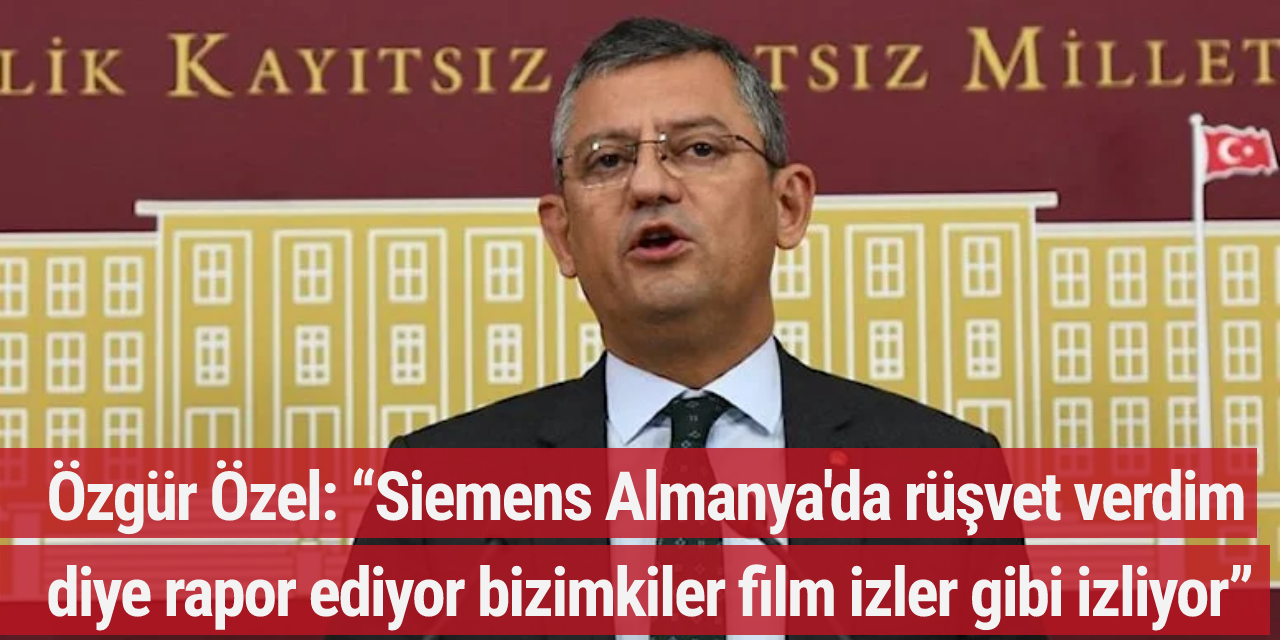 Özgür Özel: “Siemens Almanya'da rüşvet verdim diye rapor ediyor bizimkiler film izler gibi izliyor”