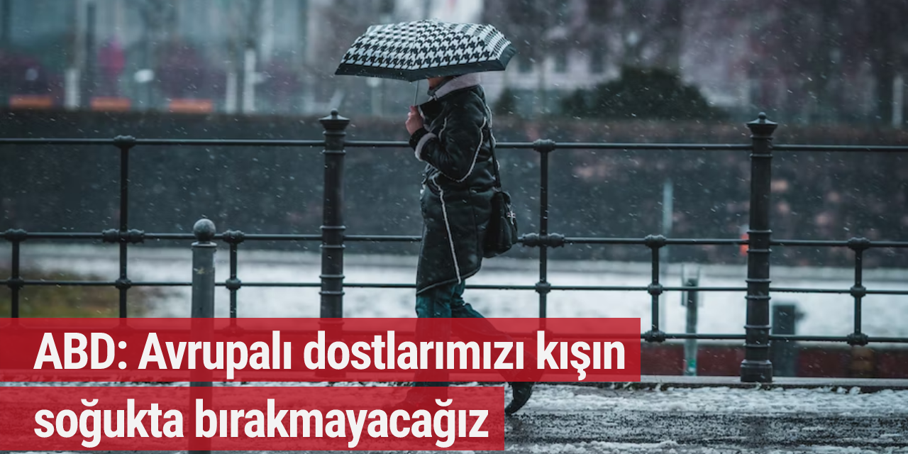 ABD: Avrupalı dostlarımızı kışın soğukta bırakmayacağız