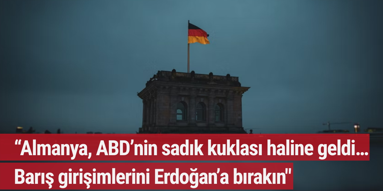 “Almanya, ABD’nin sadık kuklası haline geldi… Barış girişimlerini Erdoğan’a bırakın”