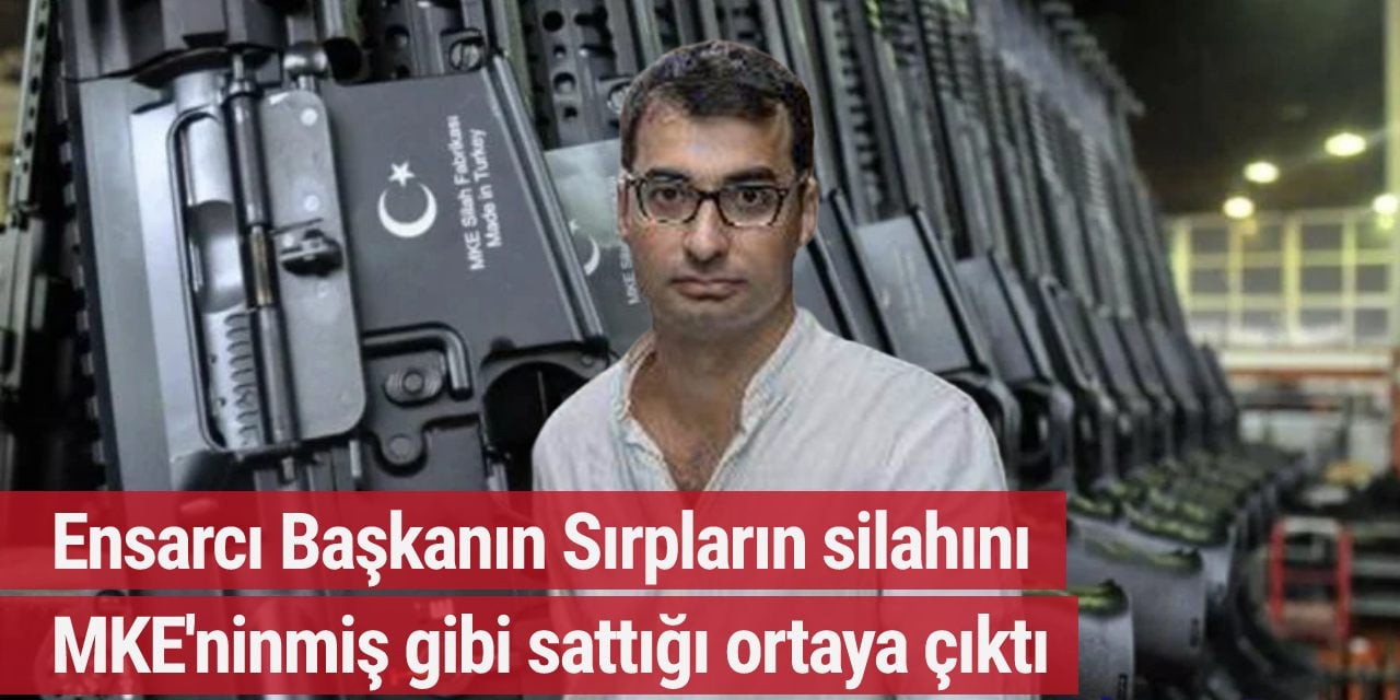 Ensarcı Başkanın Sırpların silahını MKE'ninmiş gibi sattığı ortaya çıktı