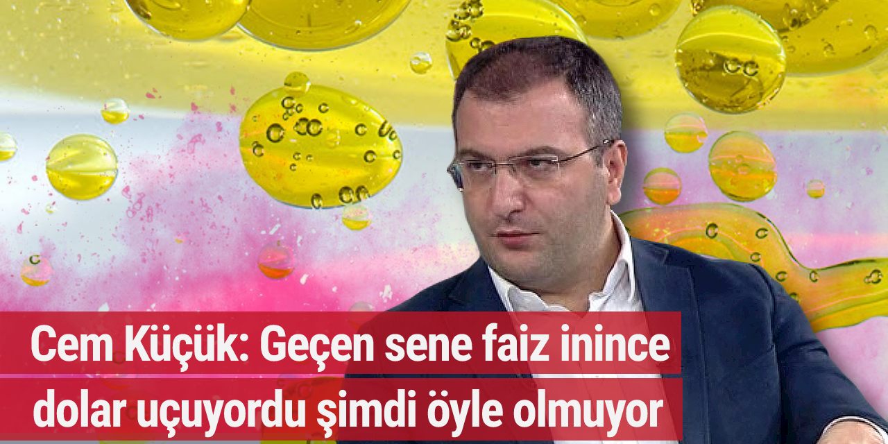 Cem Küçük: Geçen sene faiz inince dolar uçuyordu şimdi öyle olmuyor