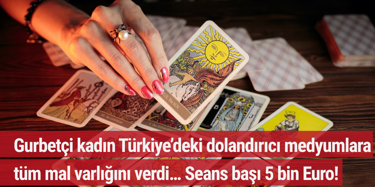 Gurbetçi kadın Türkiye’deki dolandırıcı medyumlara tüm mal varlığını verdi… Seans başı 5 bin Euro!