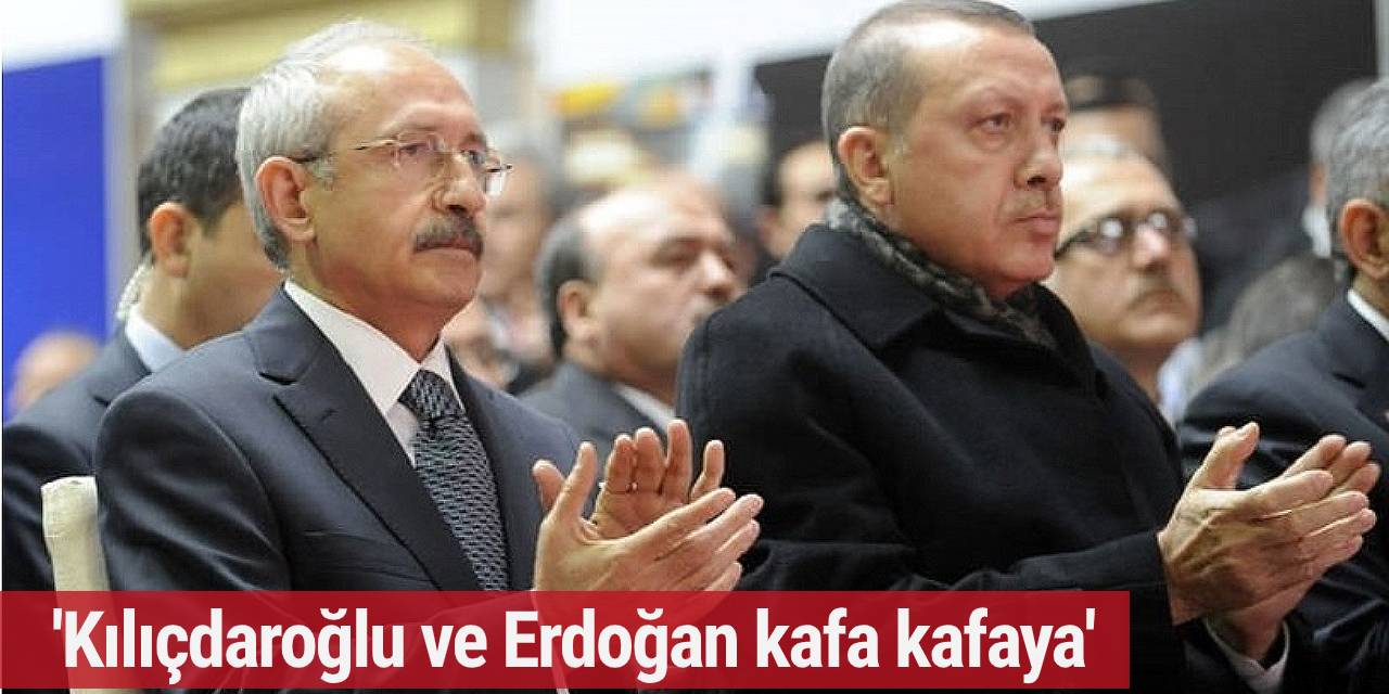'Kılıçdaroğlu ve Erdoğan kafa kafaya'
