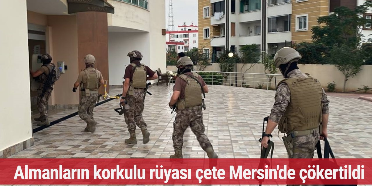 Almanların korkulu rüyası çete Mersin'de çökertildi