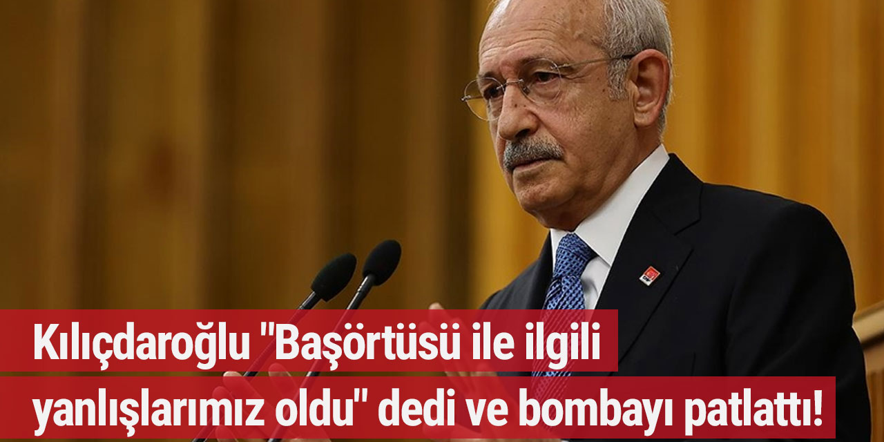 Kılıçdaroğlu "Başörtüsü ile ilgili yanlışlarımız oldu" dedi ve bombayı patlattı!