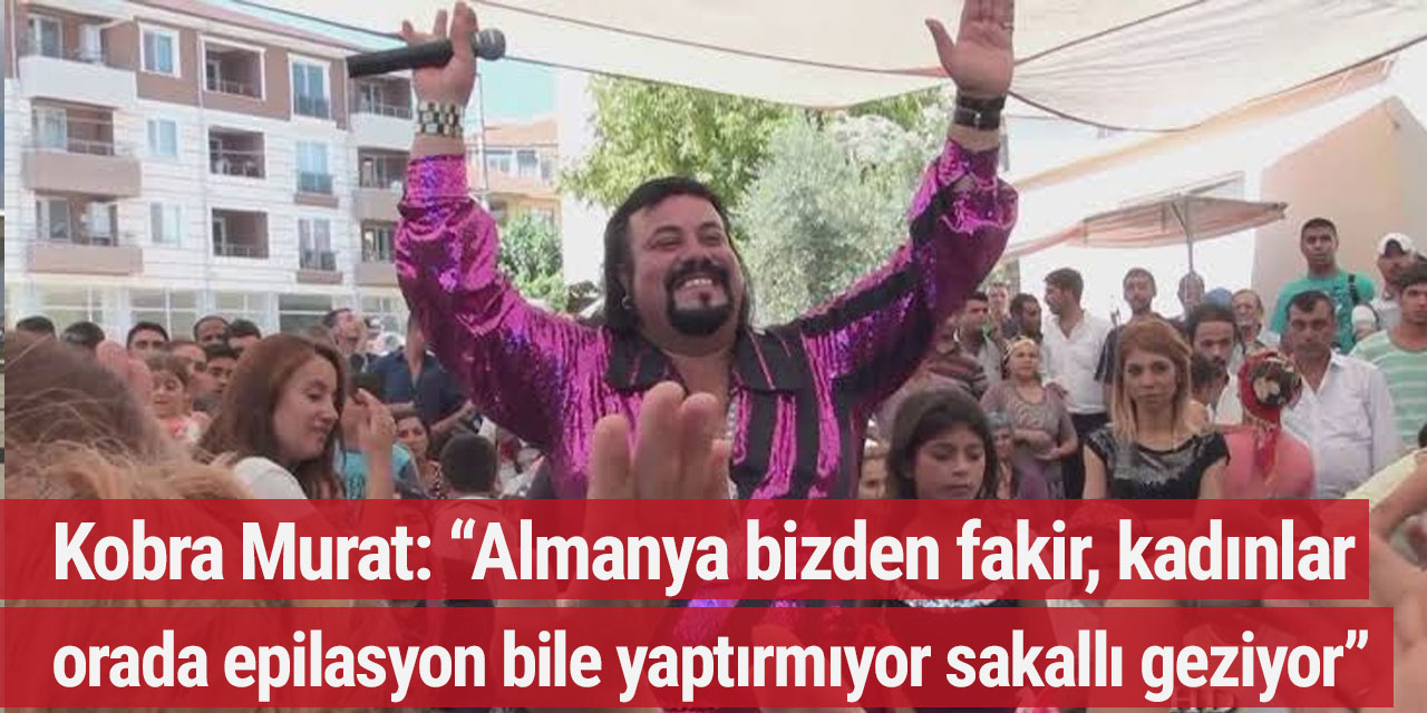 Kobra Murat: “Almanya bizden fakir, kadınlar orada epilasyon bile yaptırmıyor, sakallı geziyor"