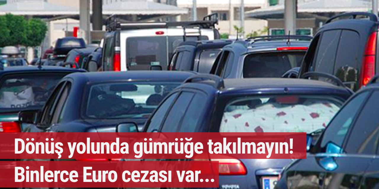 Türkiye’den bunları getirenler binlerce Euro ceza ödüyor