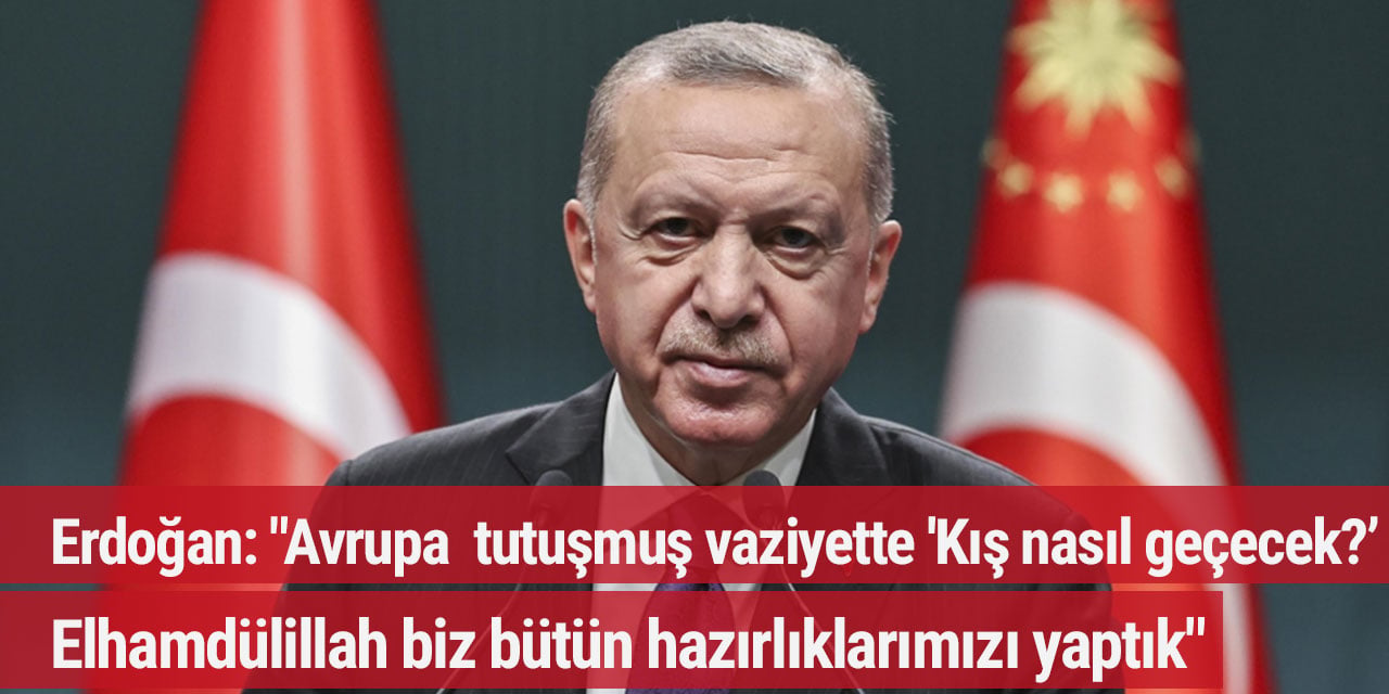 Erdoğan: "Avrupa  tutuşmuş vaziyette 'Kış nasıl geçecek?' Elhamdülillah biz bütün hazırlıklarımızı yaptık"