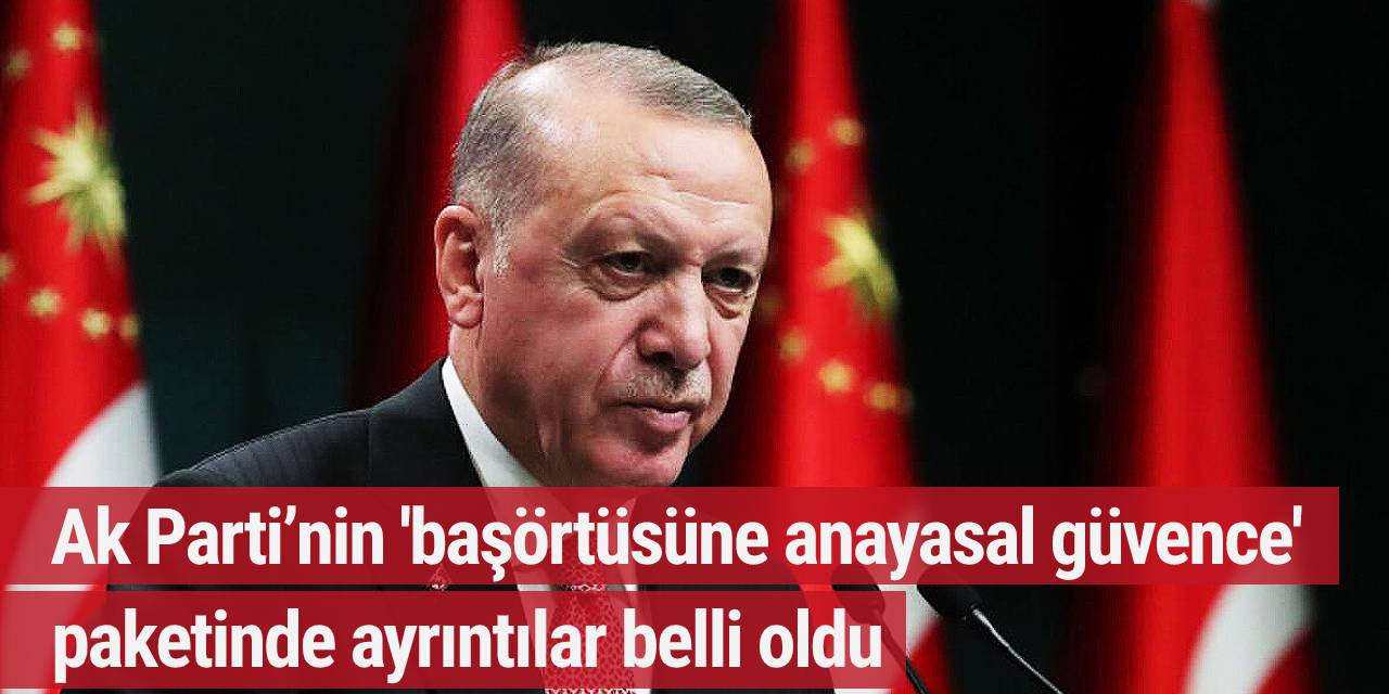 Ak Parti’nin 'başörtüsüne anayasal güvence' paketinde ayrıntılar belli oldu