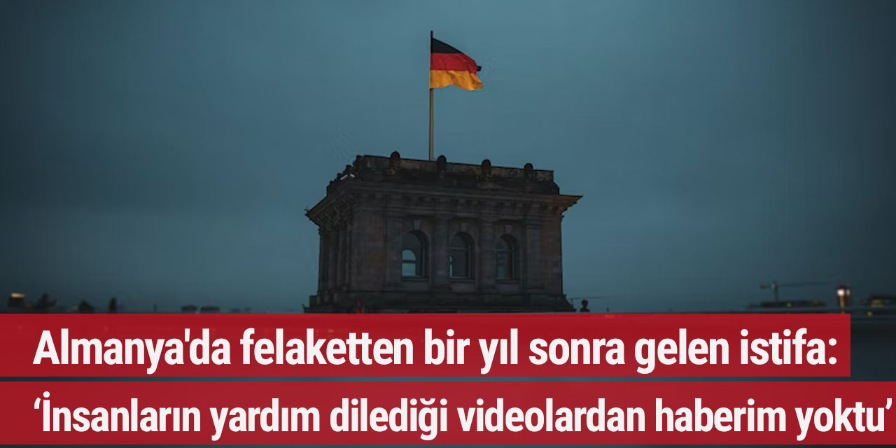 Almanya'da felaketten bir yıl sonra gelen istifa: ‘İnsanların yardım dilediği videolardan haberim yoktu’