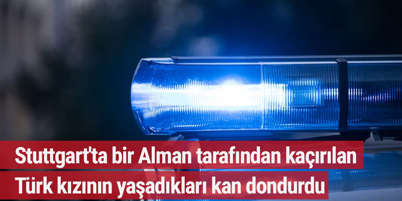 Stuttgart'ta bir Alman tarafından kaçırılan Türk kızının yaşadıkları kan dondurdu